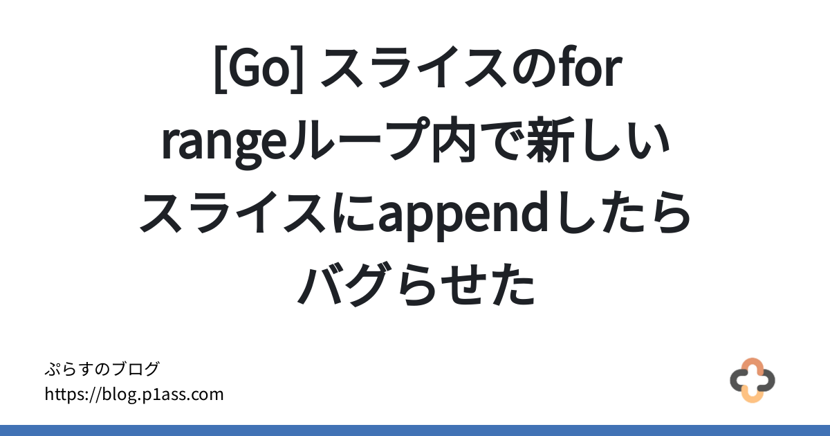 Go スライスのfor Rangeループ内で新しいスライスにappendしたらバグらせた ぷらすのブログ